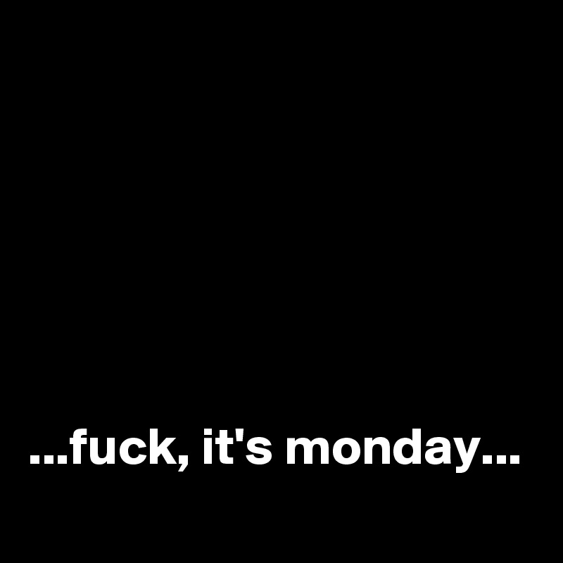 






...fuck, it's monday...