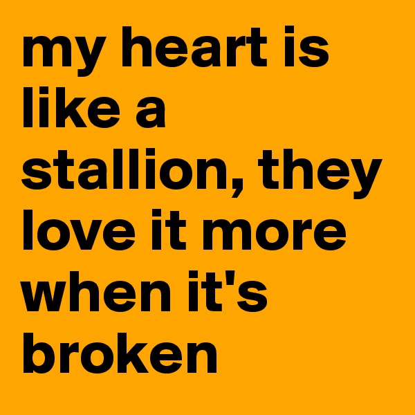 my heart is like a stallion, they love it more when it's broken