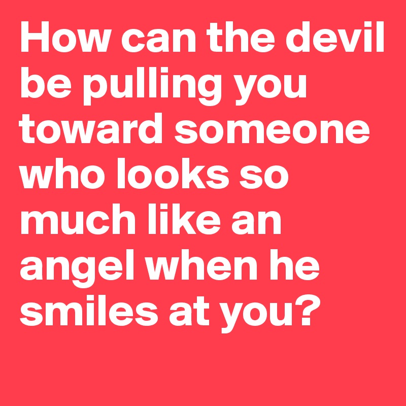 How can the devil be pulling you toward someone who looks so much like an angel when he smiles at you?