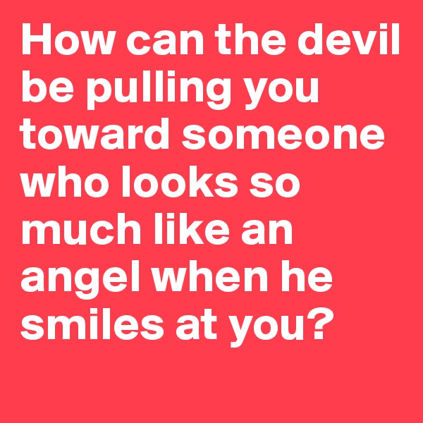 How can the devil be pulling you toward someone who looks so much like an angel when he smiles at you?