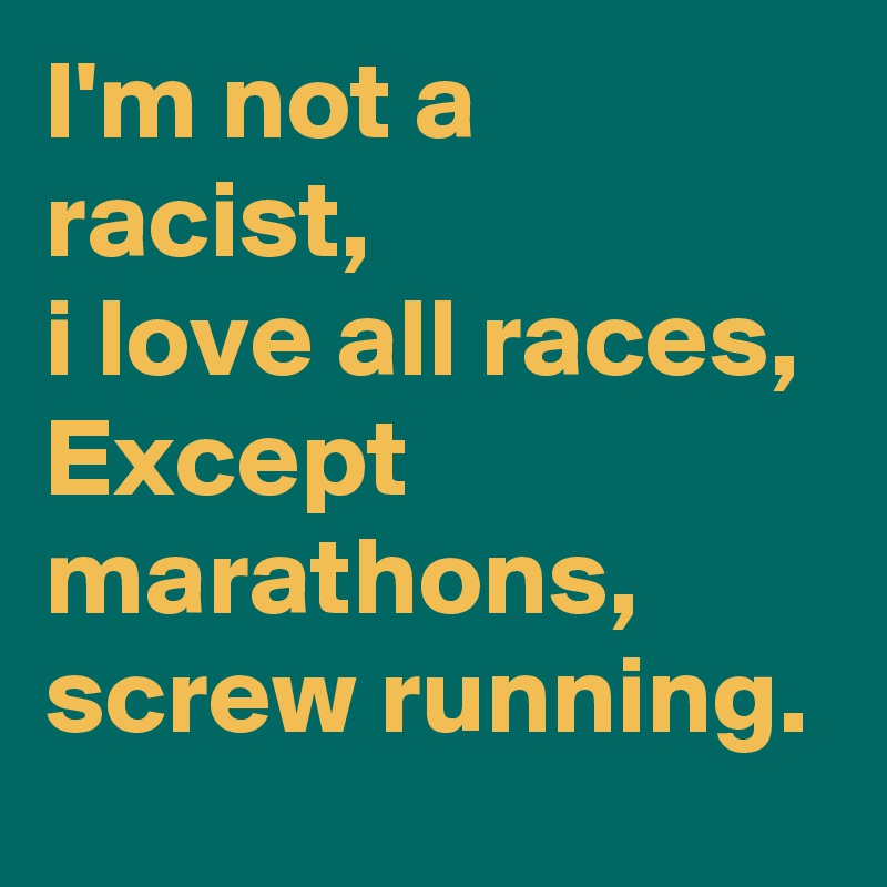 I'm not a racist, 
i love all races,
Except marathons, 
screw running.
