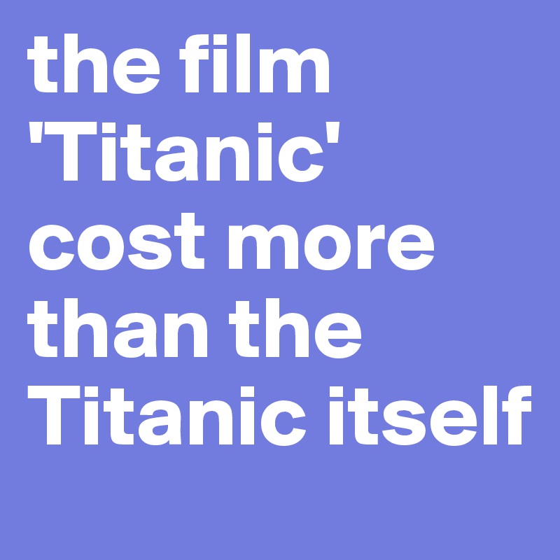 the film 'Titanic' cost more than the Titanic itself