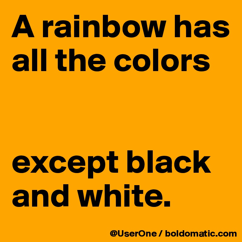 A rainbow has all the colors


except black and white.