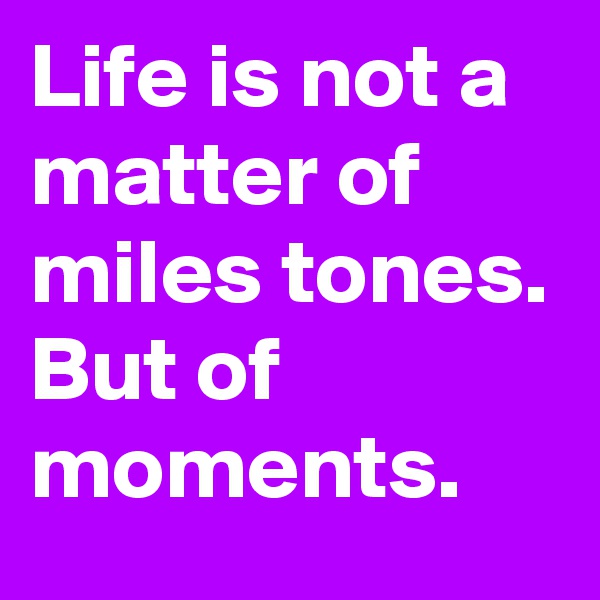 Life is not a matter of miles tones. But of moments. 
