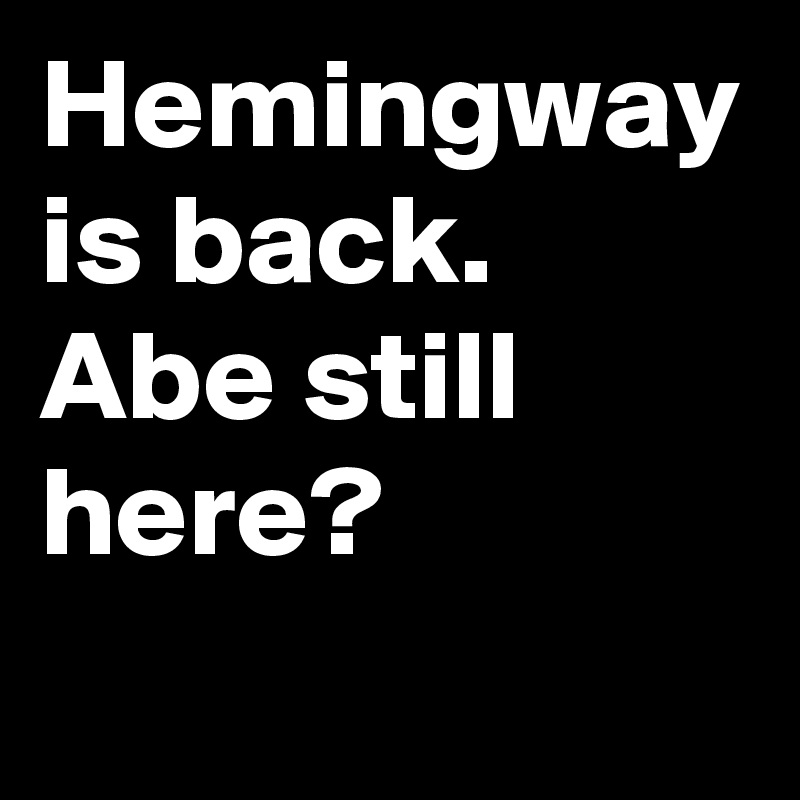 Hemingway is back. Abe still here?