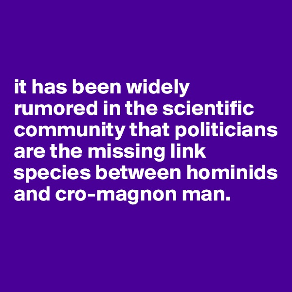 


it has been widely rumored in the scientific community that politicians are the missing link species between hominids and cro-magnon man. 


