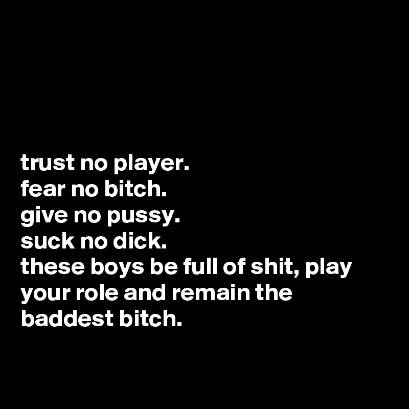 




trust no player. 
fear no bitch.
give no pussy.
suck no dick.
these boys be full of shit, play your role and remain the baddest bitch.

