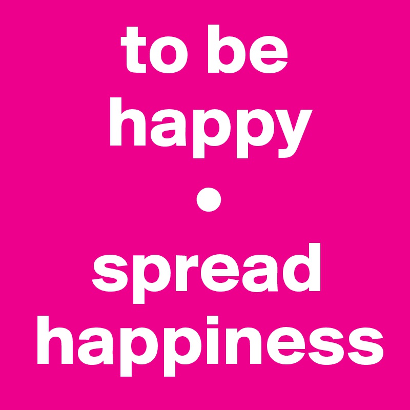        to be 
      happy 
            •
     spread  
 happiness 