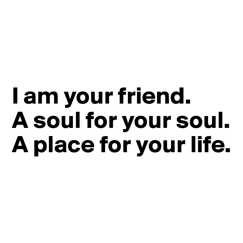 


I am your friend. 
A soul for your soul. 
A place for your life. 

