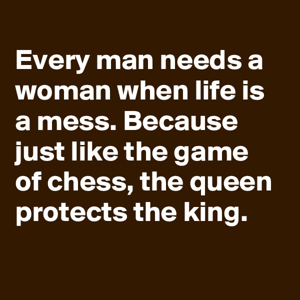 
Every man needs a woman when life is a mess. Because just like the game of chess, the queen protects the king.

