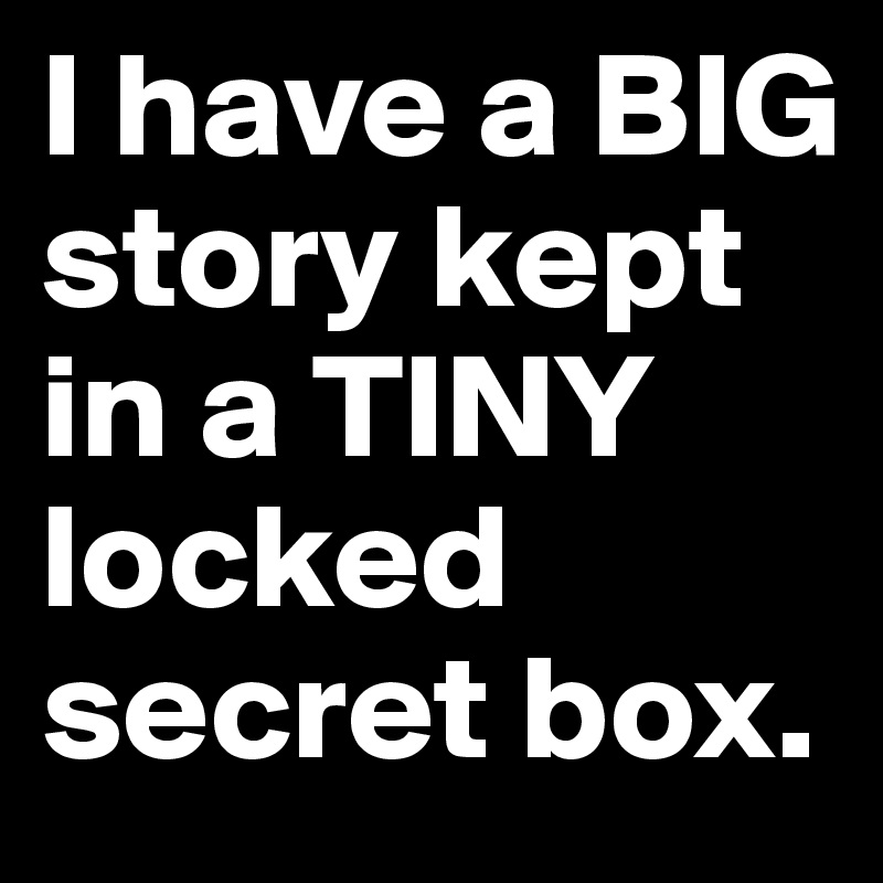 I have a BIG story kept in a TINY locked secret box.