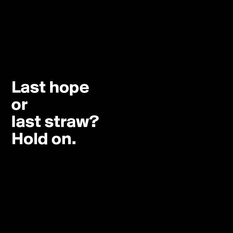



Last hope 
or 
last straw? 
Hold on.



