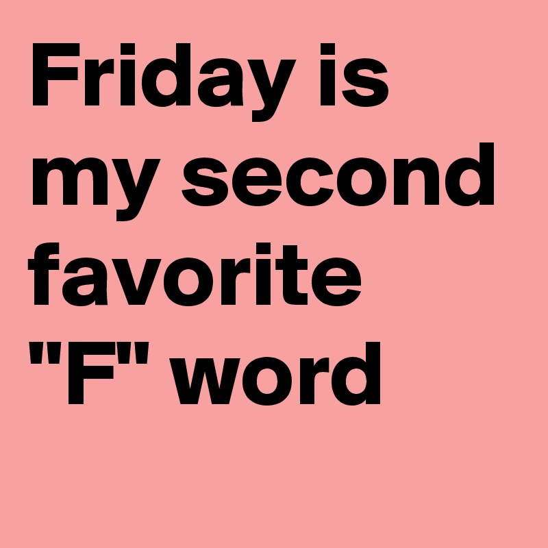 Friday is my second favorite "F" word