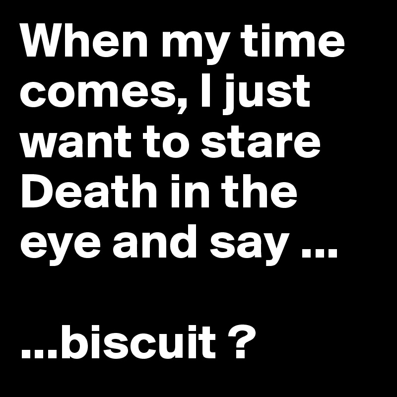 When my time comes, I just want to stare Death in the eye and say ...

...biscuit ?