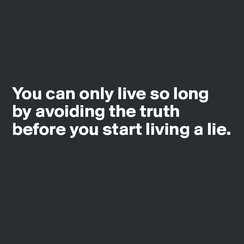 



You can only live so long by avoiding the truth before you start living a lie.





