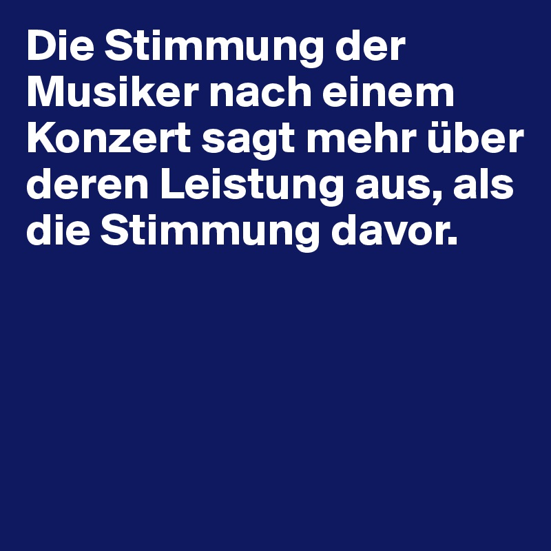 Die Stimmung der Musiker nach einem Konzert sagt mehr über deren Leistung aus, als die Stimmung davor. 




