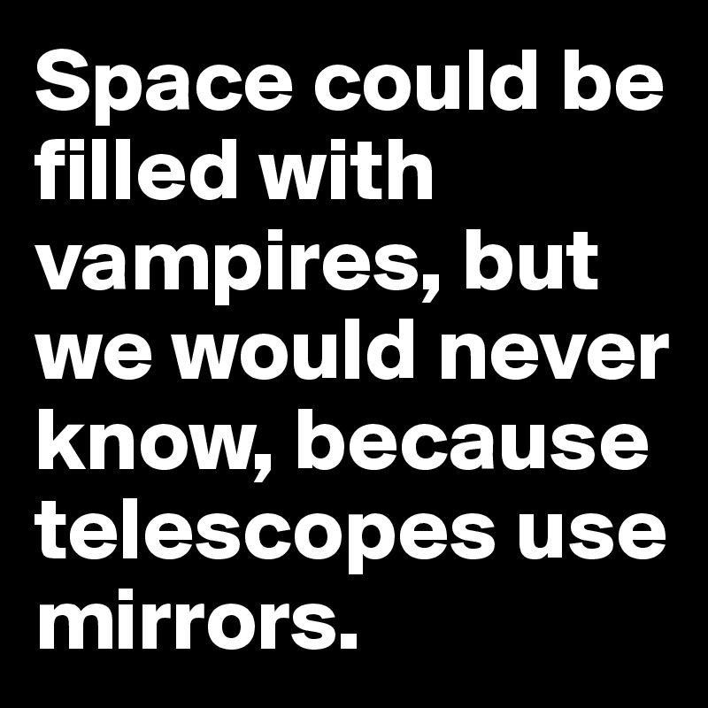 Space could be filled with vampires, but we would never know, because telescopes use mirrors.