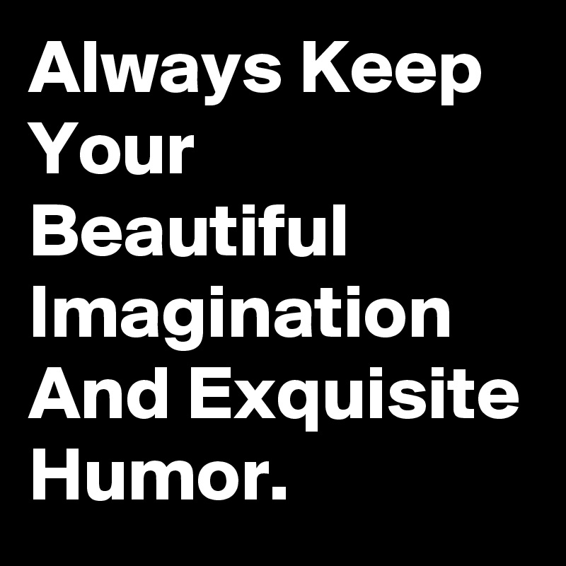 Always Keep Your Beautiful Imagination And Exquisite Humor.