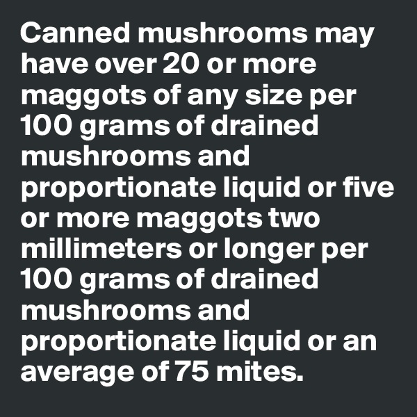 Canned mushrooms may have over 20 or more maggots of any size per 100 grams of drained mushrooms and proportionate liquid or five or more maggots two millimeters or longer per 100 grams of drained mushrooms and proportionate liquid or an average of 75 mites.
