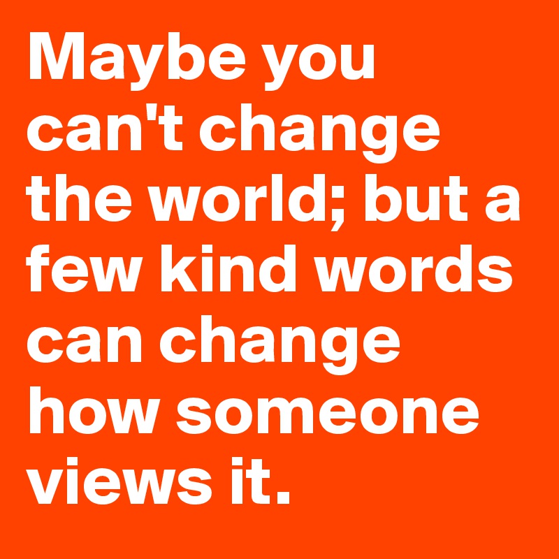 Maybe you can't change the world; but a few kind words can change how someone views it.