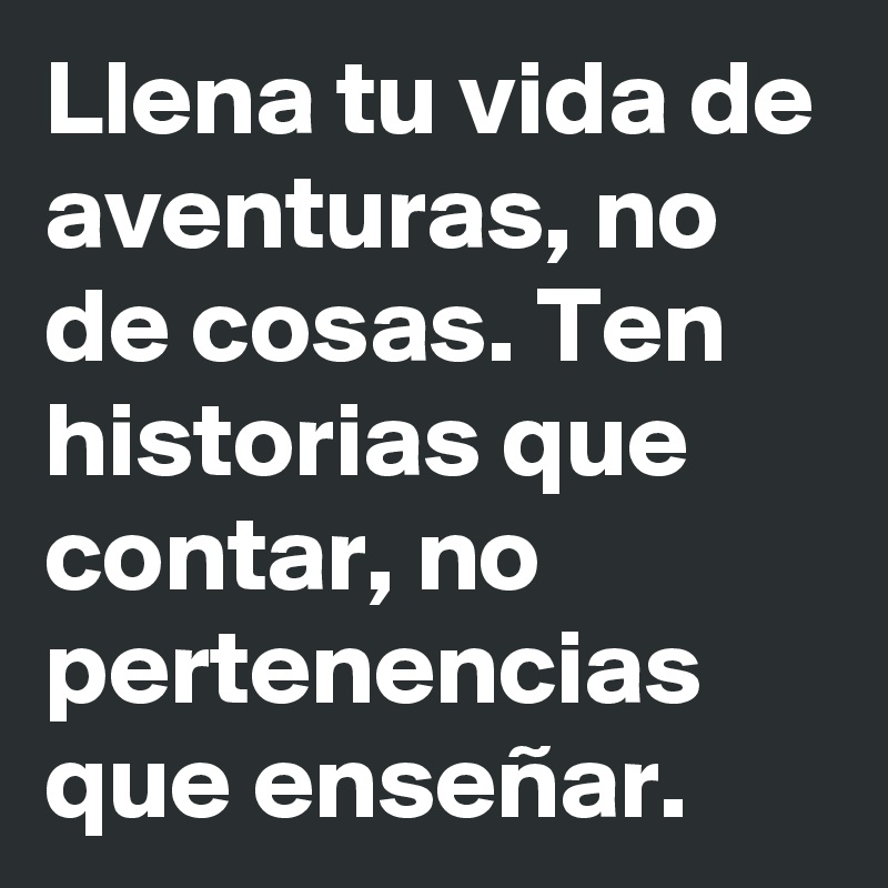 Llena tu vida de aventuras, no de cosas. Ten historias que contar, no pertenencias que enseñar.