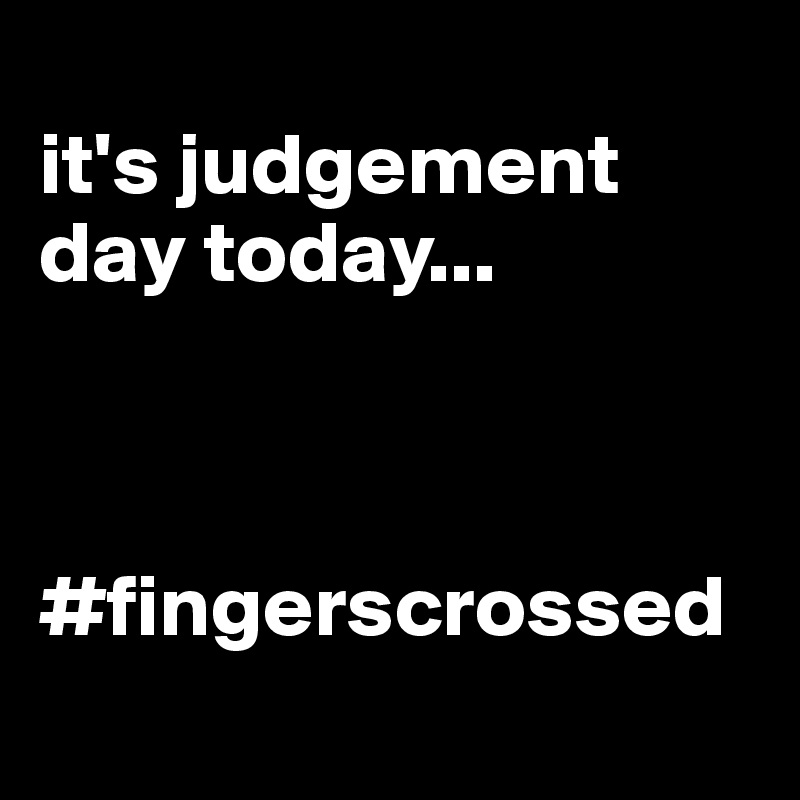 
it's judgement day today...



#fingerscrossed
