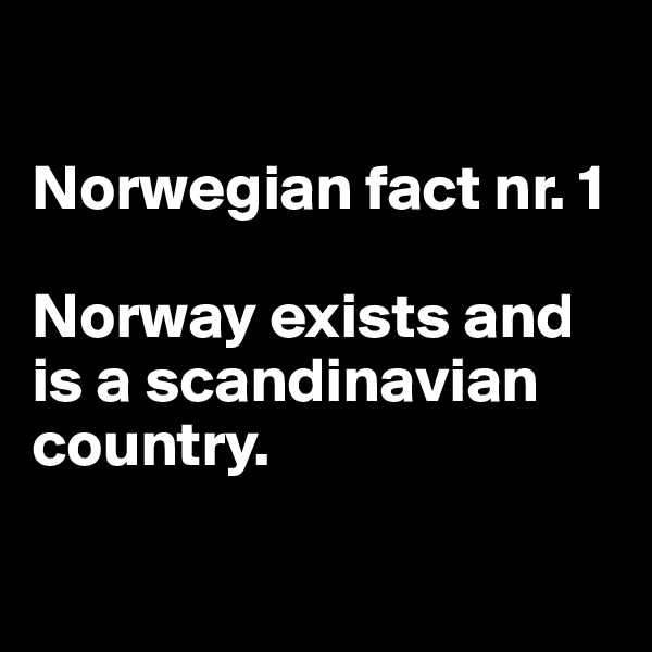 

Norwegian fact nr. 1

Norway exists and is a scandinavian country.

