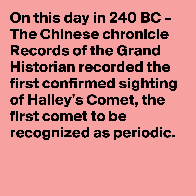 On this day in 240 BC – The Chinese chronicle Records of the Grand Historian recorded the first confirmed sighting of Halley's Comet, the first comet to be recognized as periodic.