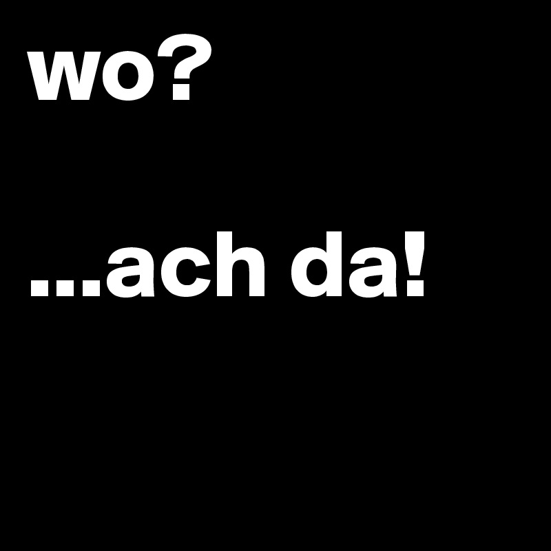 wo? 

...ach da!

