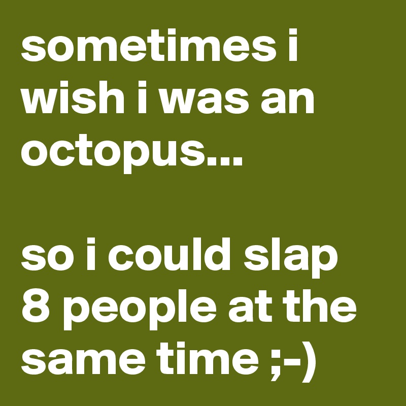 sometimes i wish i was an octopus...

so i could slap 8 people at the same time ;-)