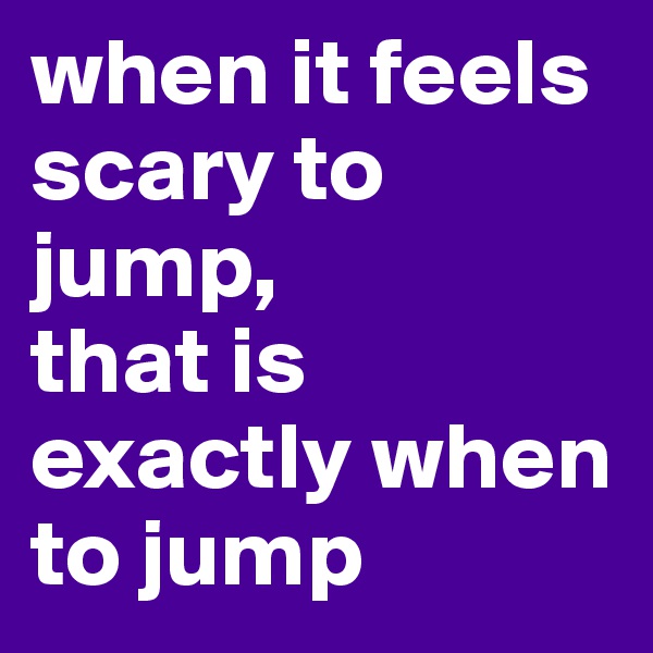 when it feels scary to jump,
that is exactly when to jump