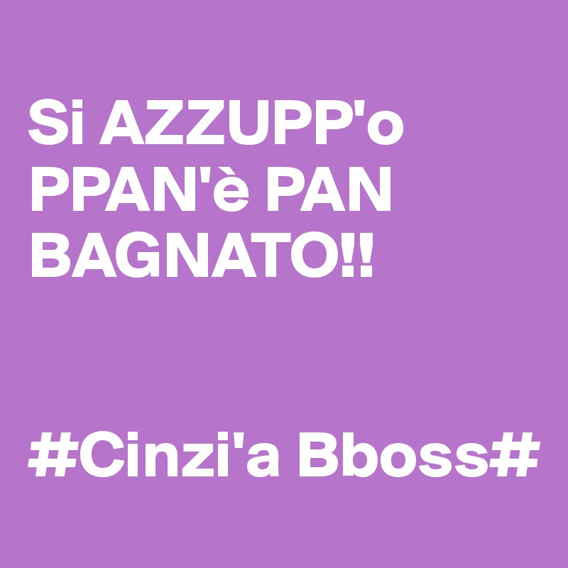                                    Si AZZUPP'o PPAN'è PAN BAGNATO!!

                            #Cinzi'a Bboss#