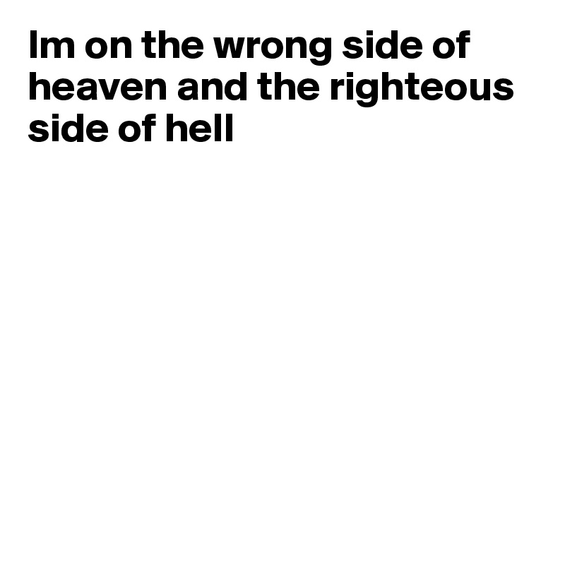 Im on the wrong side of heaven and the righteous side of hell








