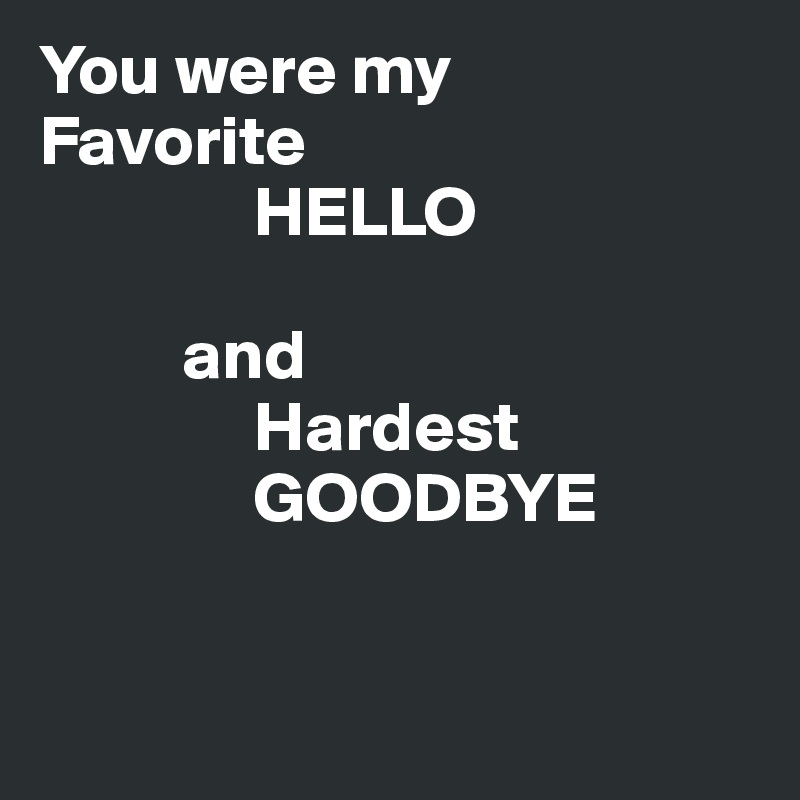 You were my
Favorite
               HELLO

          and
               Hardest
               GOODBYE


