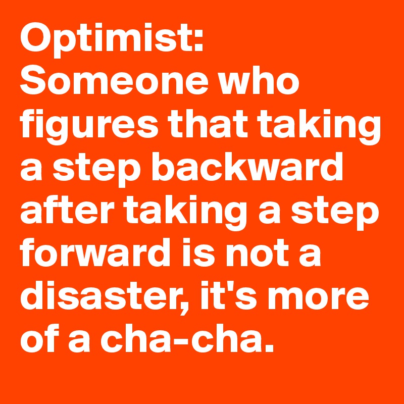 Optimist:
Someone who figures that taking a step backward after taking a step forward is not a disaster, it's more of a cha-cha. 