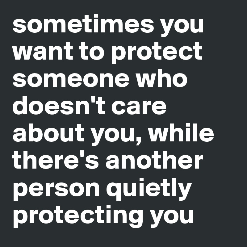 sometimes you want to protect someone who doesn't care about you, while there's another person quietly protecting you