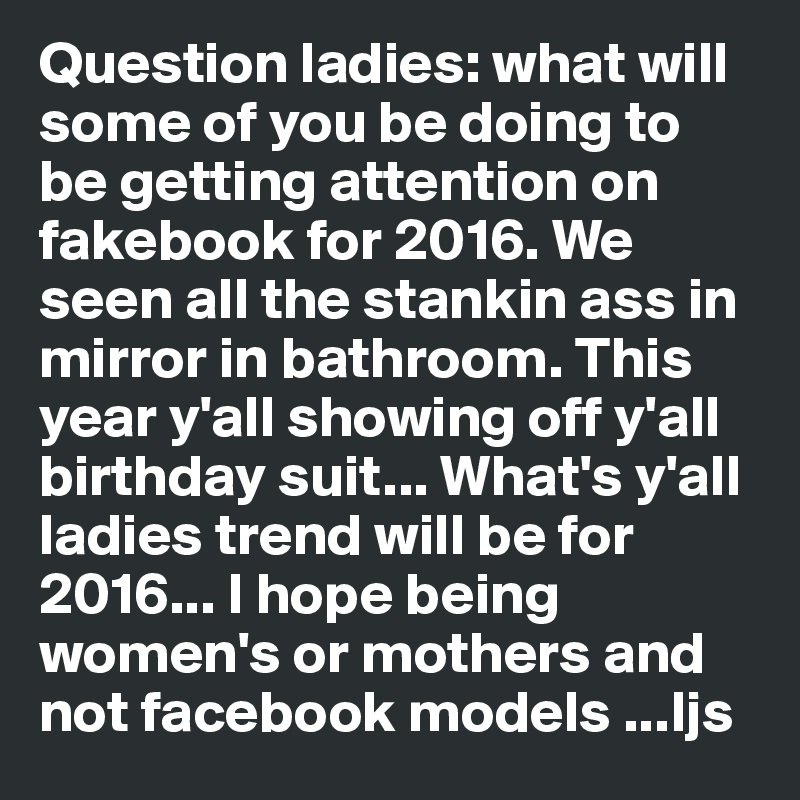 Question ladies: what will some of you be doing to be getting attention on fakebook for 2016. We seen all the stankin ass in mirror in bathroom. This year y'all showing off y'all birthday suit... What's y'all ladies trend will be for 2016... I hope being women's or mothers and not facebook models ...Ijs