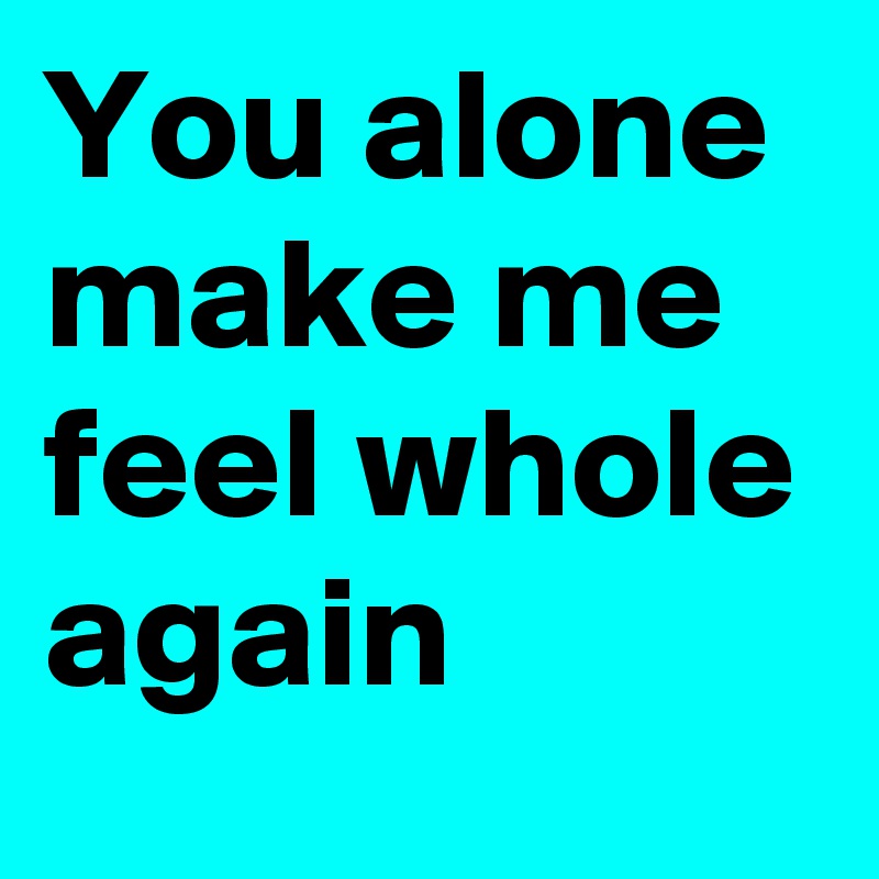 You alone make me feel whole again