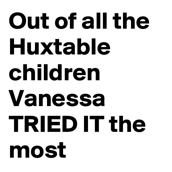 Out of all the Huxtable children Vanessa TRIED IT the most