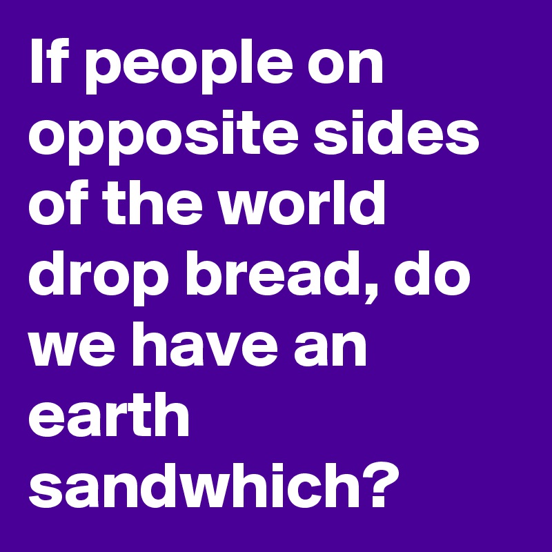 If people on opposite sides of the world drop bread, do we have an earth sandwhich?