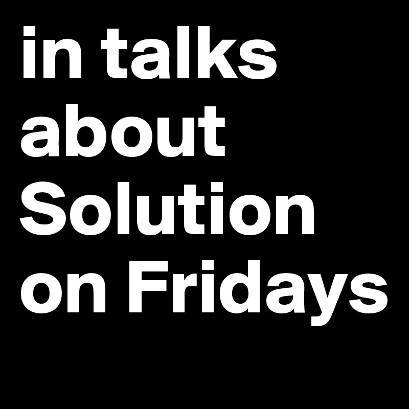 in talks about Solution on Fridays