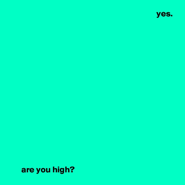                                                                                      yes.
















       are you high? 