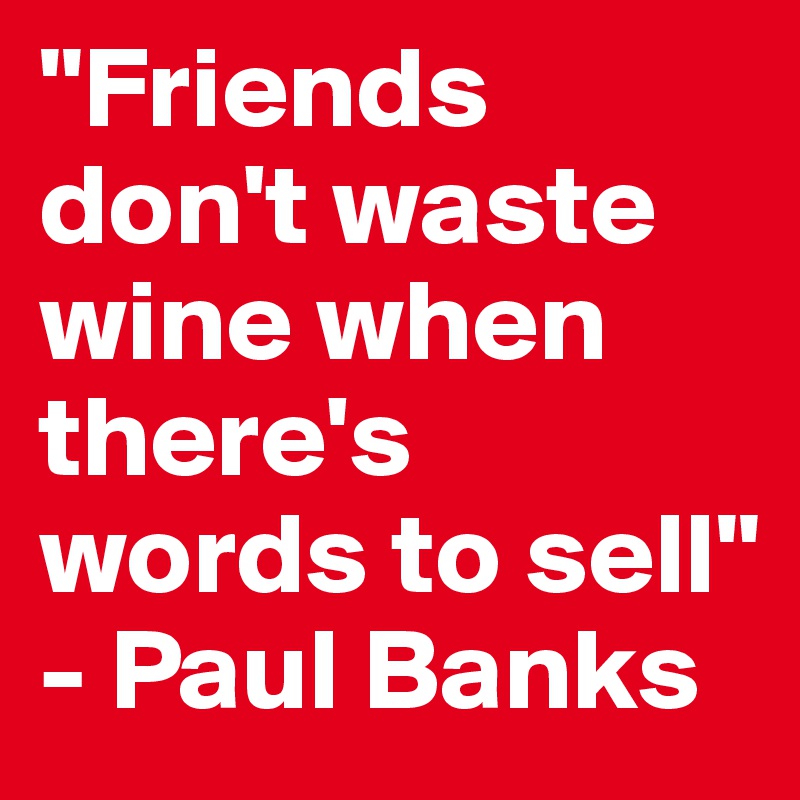 "Friends don't waste wine when there's words to sell" - Paul Banks