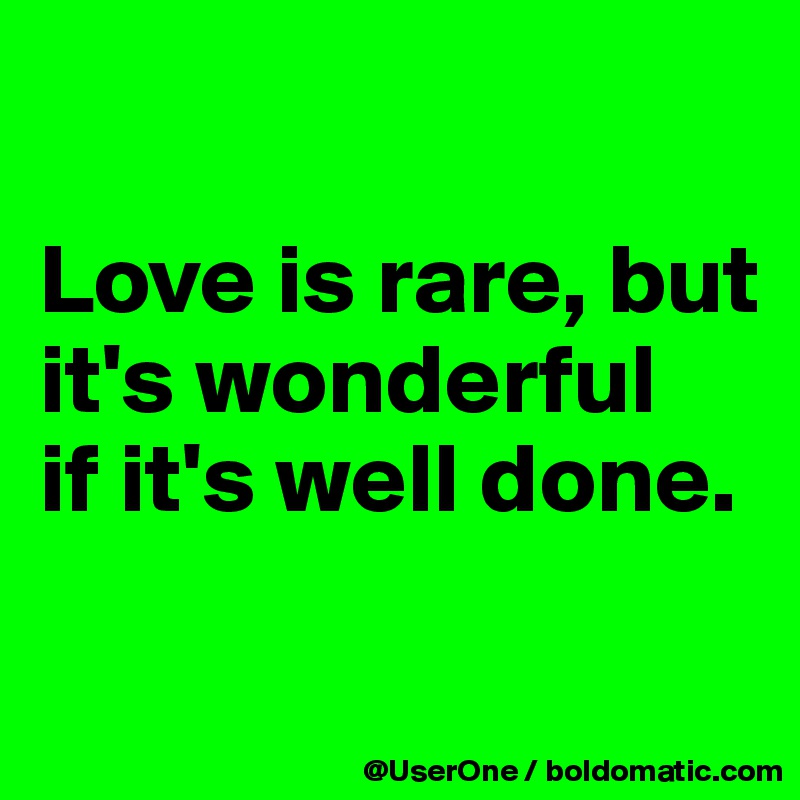 

Love is rare, but it's wonderful
if it's well done.


