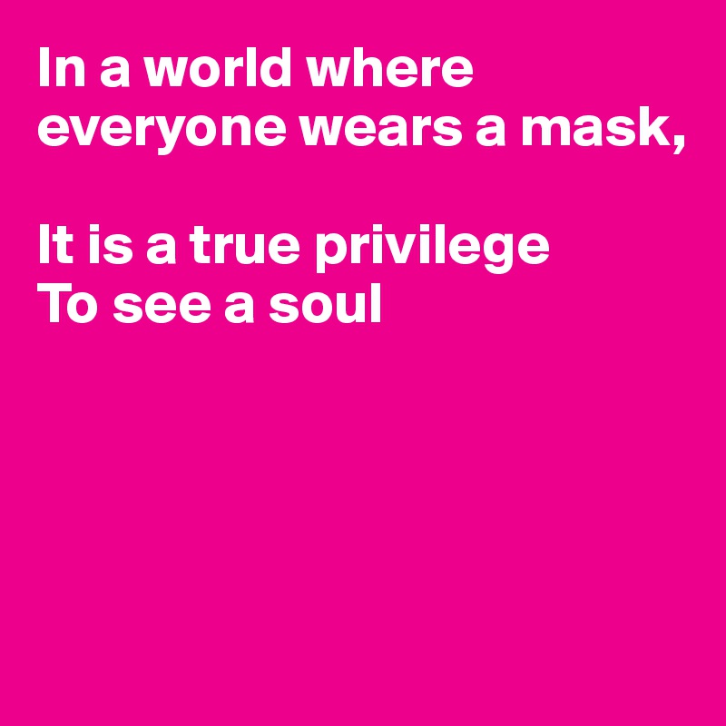 In a world where everyone wears a mask,

It is a true privilege
To see a soul





