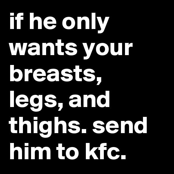 if he only wants your breasts, legs, and thighs. send him to kfc.