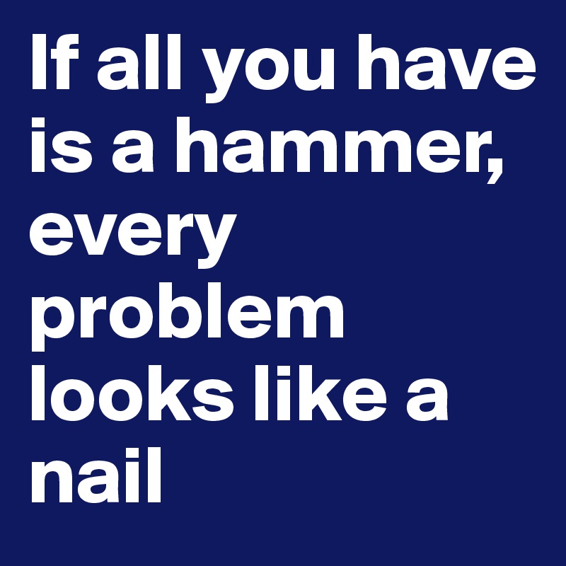 If all you have is a hammer, every problem looks like a nail