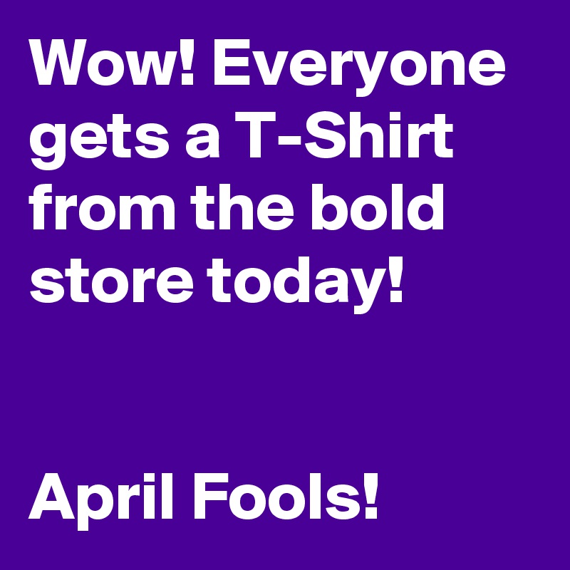Wow! Everyone gets a T-Shirt from the bold store today!


April Fools!
