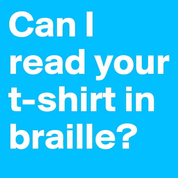 Can I read your t-shirt in braille?