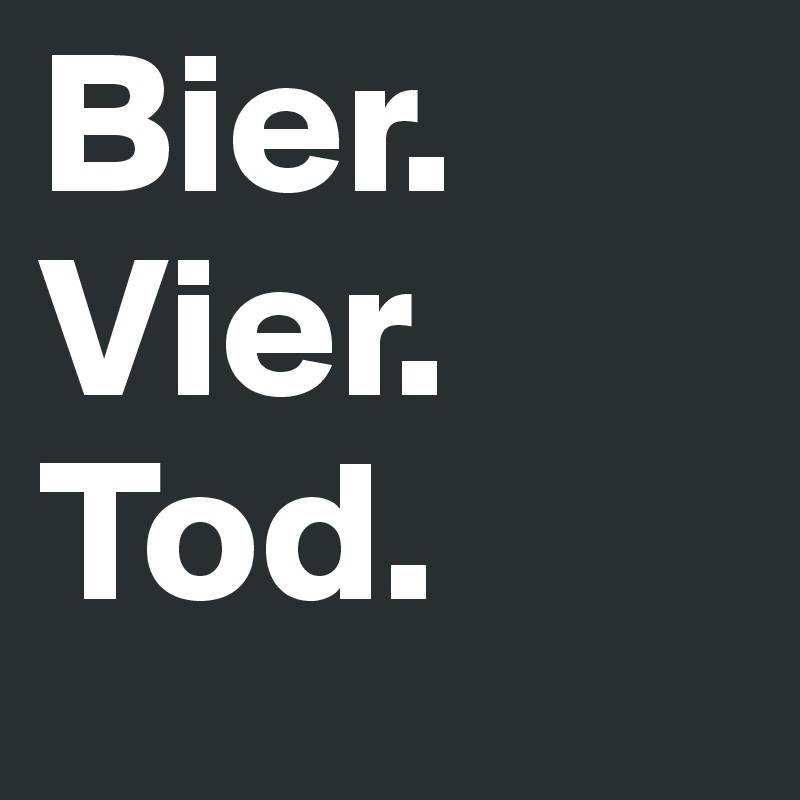 Bier.
Vier.
Tod.